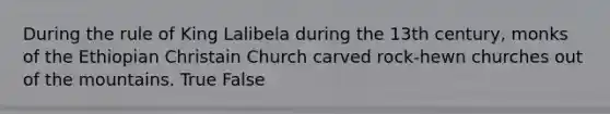 During the rule of King Lalibela during the 13th century, monks of the Ethiopian Christain Church carved rock-hewn churches out of the mountains. True False