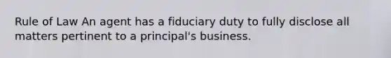 Rule of Law An agent has a fiduciary duty to fully disclose all matters pertinent to a principal's business.