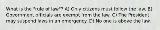 What is the "rule of law"? A) Only citizens must follow the law. B) Government officials are exempt from the law. C) The President may suspend laws in an emergency. D) No one is above the law.