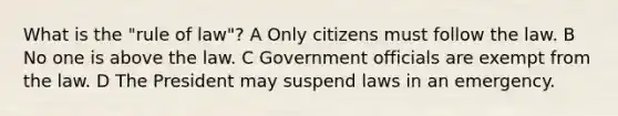 What is the "rule of law"? A Only citizens must follow the law. B No one is above the law. C Government officials are exempt from the law. D The President may suspend laws in an emergency.