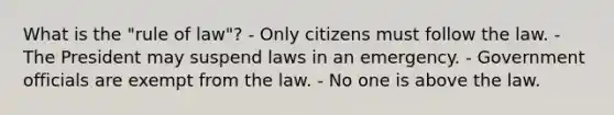 What is the "rule of law"? - Only citizens must follow the law. - The President may suspend laws in an emergency. - Government officials are exempt from the law. - No one is above the law.