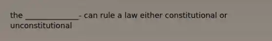 the ______________- can rule a law either constitutional or unconstitutional