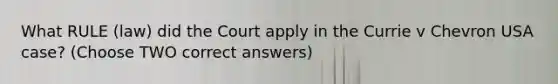 What RULE (law) did the Court apply in the Currie v Chevron USA case? (Choose TWO correct answers)