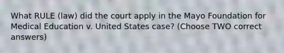 What RULE (law) did the court apply in the Mayo Foundation for Medical Education v. United States case? (Choose TWO correct answers)