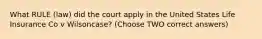 What RULE (law) did the court apply in the United States Life Insurance Co v Wilsoncase? (Choose TWO correct answers)