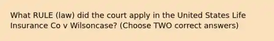 What RULE (law) did the court apply in the United States Life Insurance Co v Wilsoncase? (Choose TWO correct answers)