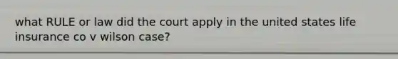 what RULE or law did the court apply in the united states life insurance co v wilson case?