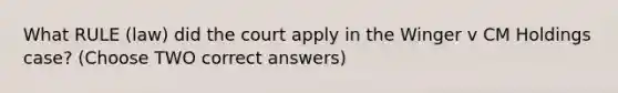 What RULE (law) did the court apply in the Winger v CM Holdings case? (Choose TWO correct answers)