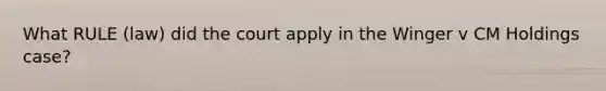 What RULE (law) did the court apply in the Winger v CM Holdings case?