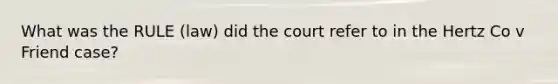 What was the RULE (law) did the court refer to in the Hertz Co v Friend case?