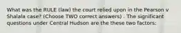 What was the RULE (law) the court relied upon in the Pearson v Shalala case? (Choose TWO correct answers) . The significant questions under Central Hudson are the these two factors: