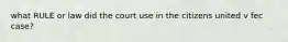 what RULE or law did the court use in the citizens united v fec case?