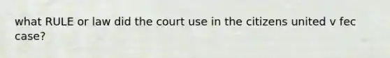 what RULE or law did the court use in the citizens united v fec case?