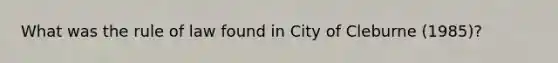 What was the rule of law found in City of Cleburne (1985)?