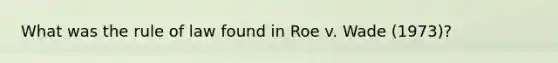 What was the rule of law found in Roe v. Wade (1973)?