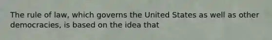 The rule of law, which governs the United States as well as other democracies, is based on the idea that