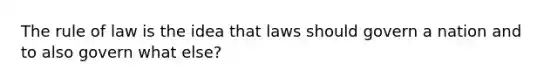 The rule of law is the idea that laws should govern a nation and to also govern what else?