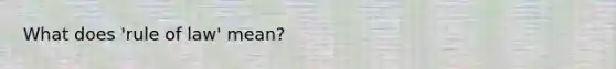 What does 'rule of law' mean?