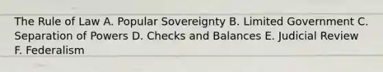 The Rule of Law A. Popular Sovereignty B. Limited Government C. Separation of Powers D. Checks and Balances E. Judicial Review F. Federalism