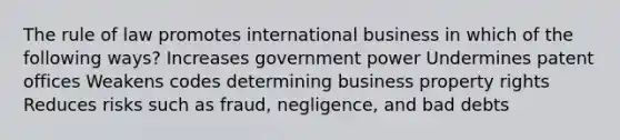 The rule of law promotes international business in which of the following ways? Increases government power Undermines patent offices Weakens codes determining business property rights Reduces risks such as fraud, negligence, and bad debts