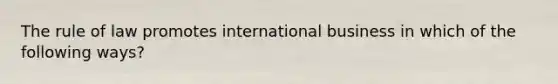 The rule of law promotes international business in which of the following ways?