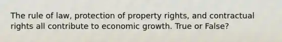 The rule of law, protection of property rights, and contractual rights all contribute to economic growth. True or False?