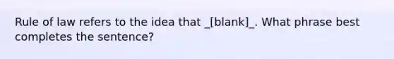 Rule of law refers to the idea that _[blank]_. What phrase best completes the sentence?