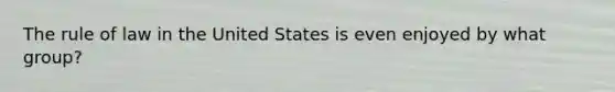 The rule of law in the United States is even enjoyed by what group?