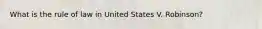 What is the rule of law in United States V. Robinson?
