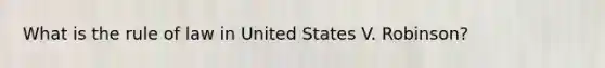 What is the rule of law in United States V. Robinson?