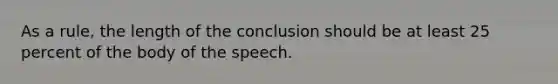 As a rule, the length of the conclusion should be at least 25 percent of the body of the speech.