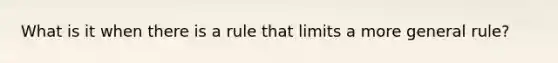 What is it when there is a rule that limits a more general rule?