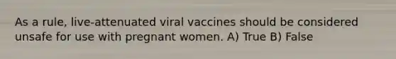 As a rule, live-attenuated viral vaccines should be considered unsafe for use with pregnant women. A) True B) False