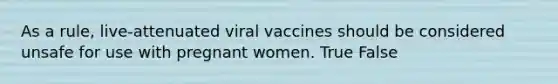 As a rule, live-attenuated viral vaccines should be considered unsafe for use with pregnant women. True False