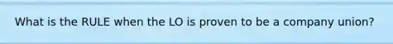 What is the RULE when the LO is proven to be a company union?