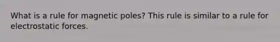 What is a rule for magnetic poles? This rule is similar to a rule for electrostatic forces.