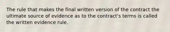 The rule that makes the final written version of the contract the ultimate source of evidence as to the contract's terms is called the written evidence rule.