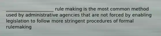 _____________________ rule making is the most common method used by administrative agencies that are not forced by enabling legislation to follow more stringent procedures of formal rulemaking