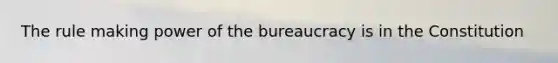 The rule making power of the bureaucracy is in the Constitution