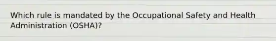 Which rule is mandated by the Occupational Safety and Health Administration (OSHA)?