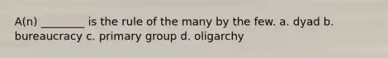 A(n) ________ is the rule of the many by the few. a. dyad b. bureaucracy c. primary group d. oligarchy