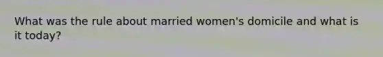 What was the rule about married women's domicile and what is it today?