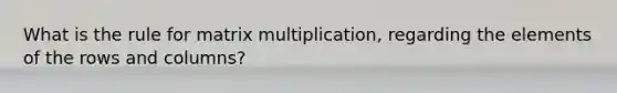 What is the rule for matrix multiplication, regarding the elements of the rows and columns?