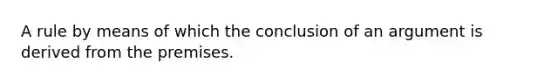 A rule by means of which the conclusion of an argument is derived from the premises.