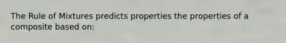 The Rule of Mixtures predicts properties the properties of a composite based on: