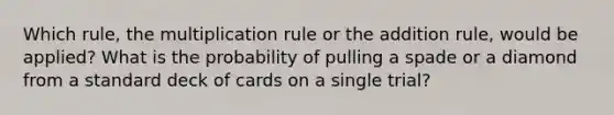 Which rule, the multiplication rule or the addition rule, would be applied? What is the probability of pulling a spade or a diamond from a standard deck of cards on a single trial?