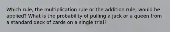 Which rule, the multiplication rule or the addition rule, would be applied? What is the probability of pulling a jack or a queen from a standard deck of cards on a single trial?