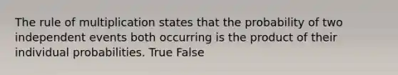 The rule of multiplication states that the probability of two independent events both occurring is the product of their individual probabilities. True False