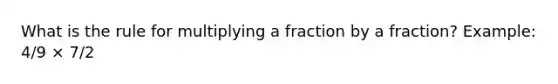 What is the rule for multiplying a fraction by a fraction? Example: 4/9 × 7/2