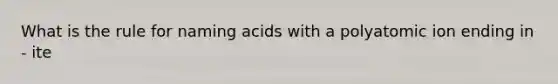 What is the rule for naming acids with a polyatomic ion ending in - ite